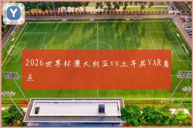 2026世界杯澳大利亚vs土耳其VAR看点