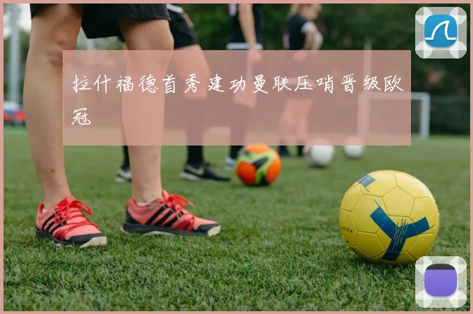拉什福德首秀建功曼联压哨晋级欧冠