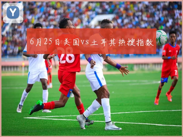 6月25日美国vs土耳其热搜指数