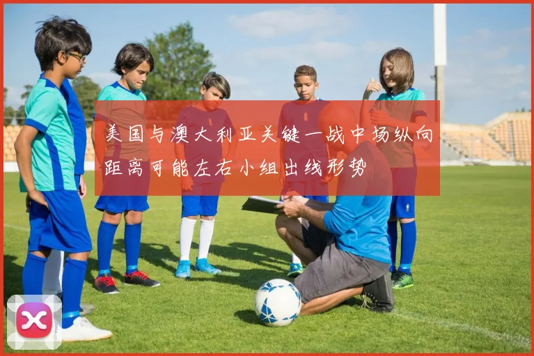 美国与澳大利亚关键一战中场纵向距离可能左右小组出线形势