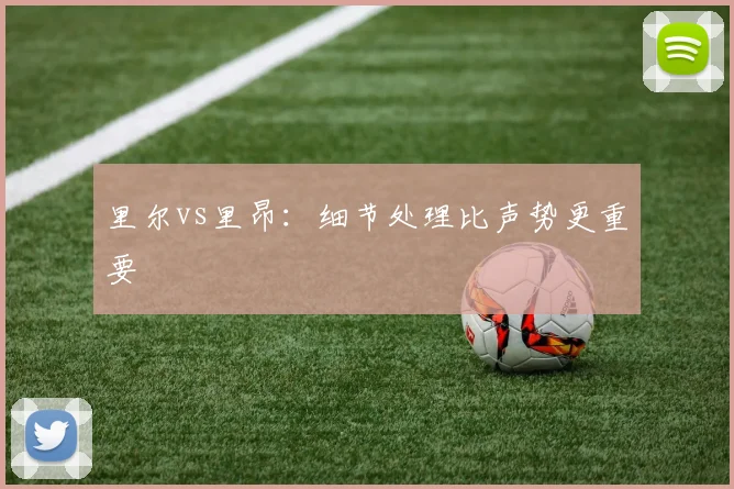 里尔vs里昂：细节处理比声势更重要