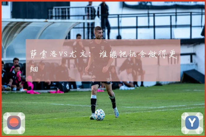 萨索洛vs尤文:谁能把机会做得更细