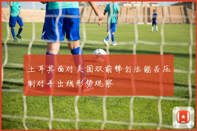 土耳其面对美国双前锋打法能否压制对手出线形势观察