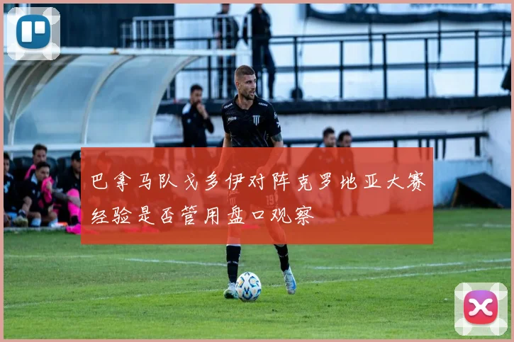 巴拿马队戈多伊对阵克罗地亚大赛经验是否管用盘口观察