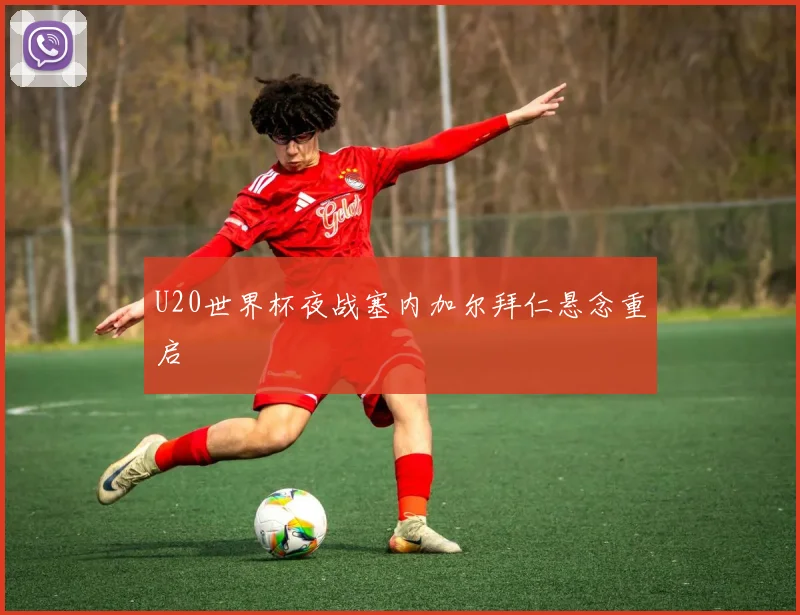 U20世界杯夜战塞内加尔拜仁悬念重启