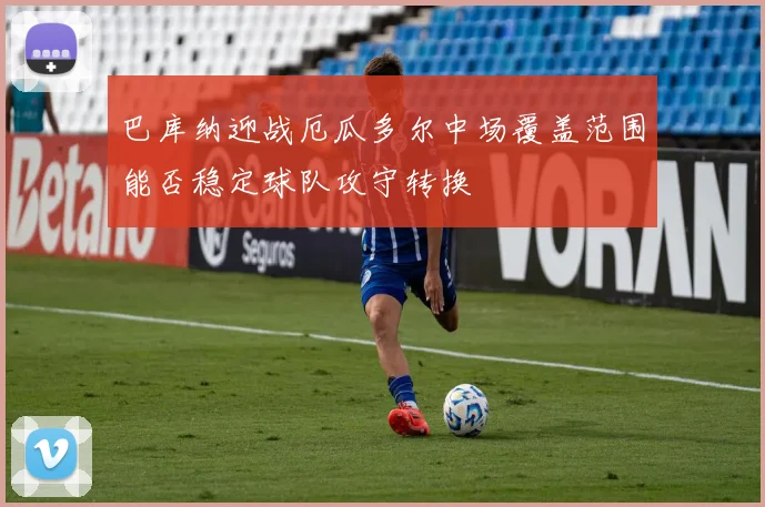 巴库纳迎战厄瓜多尔中场覆盖范围能否稳定球队攻守转换
