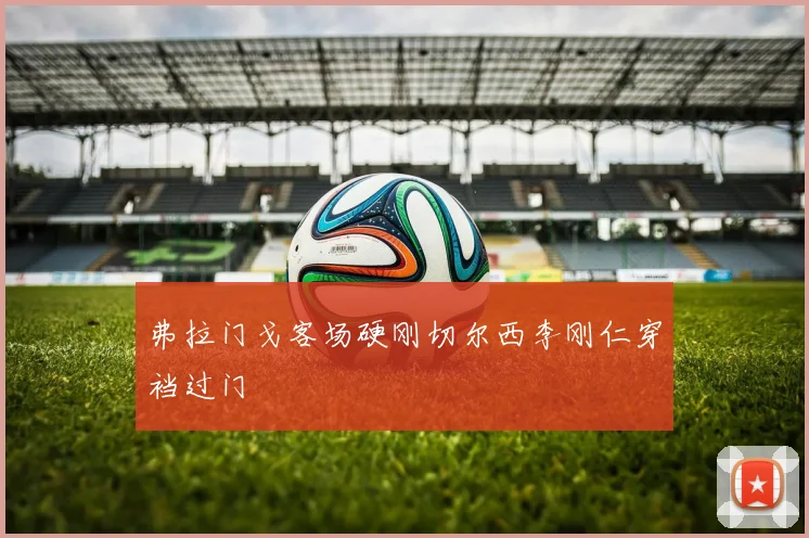 弗拉门戈客场硬刚切尔西李刚仁穿裆过门