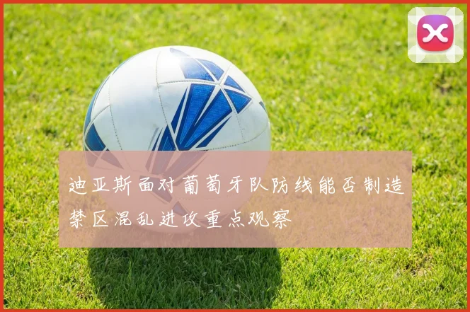 迪亚斯面对葡萄牙队防线能否制造禁区混乱进攻重点观察