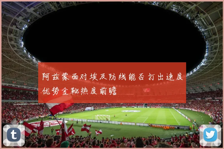 阿兹蒙面对埃及防线能否打出速度优势金靴热度前瞻