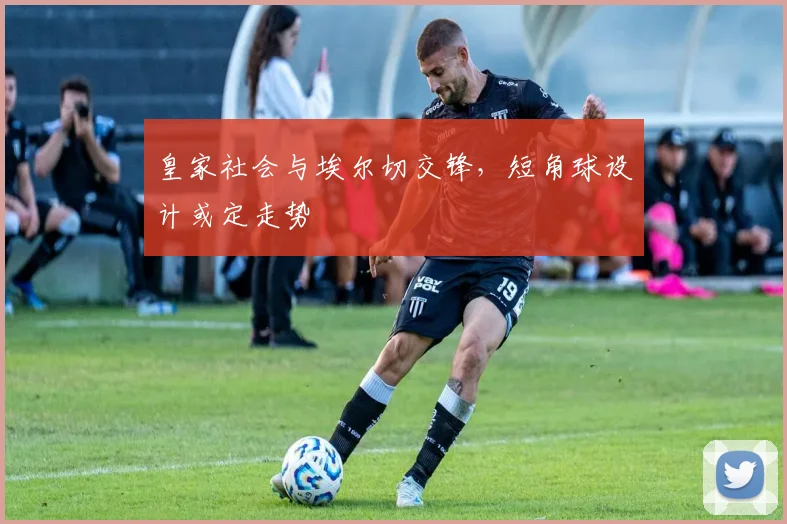皇家社会与埃尔切交锋，短角球设计或定走势