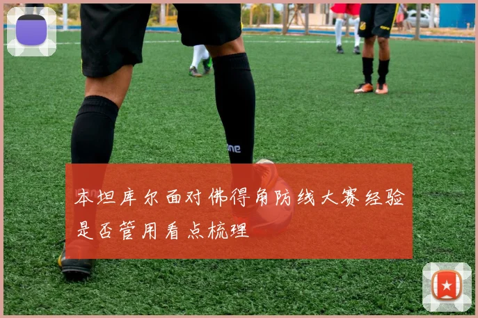 本坦库尔面对佛得角防线大赛经验是否管用看点梳理