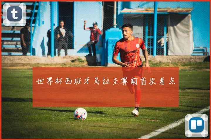 世界杯西班牙乌拉圭赛前首发看点