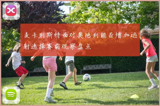 麦卡利斯特面对奥地利能否增加远射选择赛前观察盘点