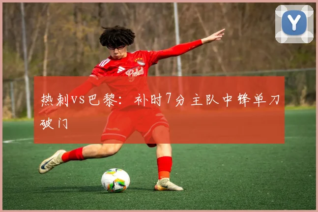 热刺vs巴黎:补时7分主队中锋单刀破门