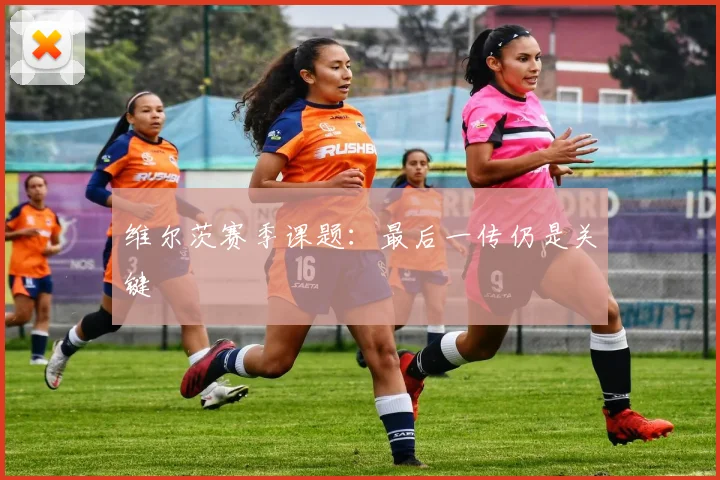 维尔茨赛季课题：最后一传仍是关键