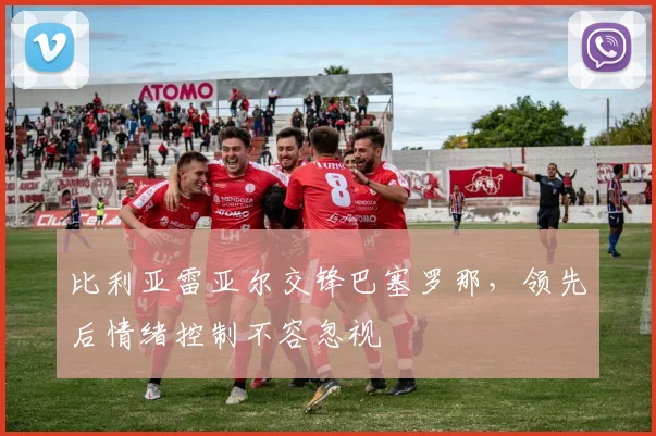 比利亚雷亚尔交锋巴塞罗那，领先后情绪控制不容忽视