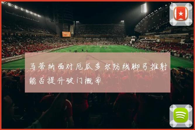 马蒂纳面对厄瓜多尔防线脚弓推射能否提升破门概率