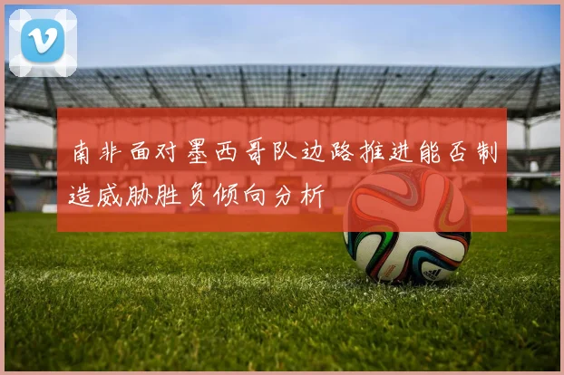 南非面对墨西哥队边路推进能否制造威胁胜负倾向分析