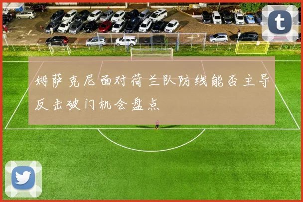 姆萨克尼面对荷兰队防线能否主导反击破门机会盘点