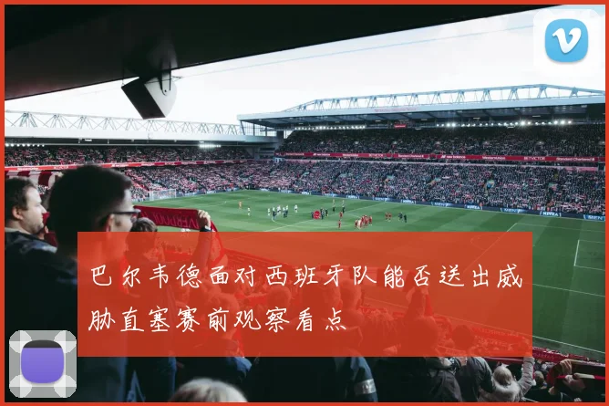 巴尔韦德面对西班牙队能否送出威胁直塞赛前观察看点