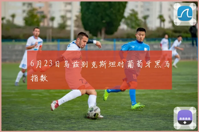 6月23日乌兹别克斯坦对葡萄牙黑马指数