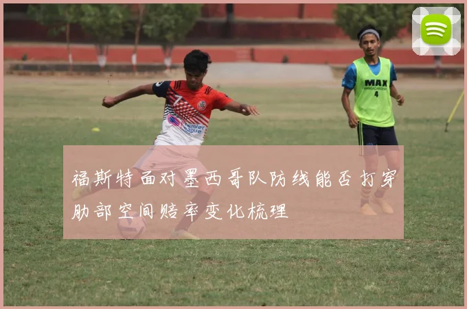 福斯特面对墨西哥队防线能否打穿肋部空间赔率变化梳理