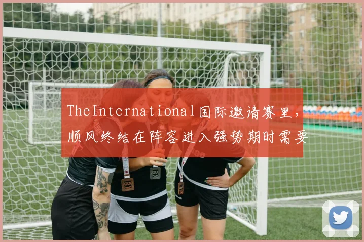 TheInternational国际邀请赛里，顺风终结在阵容进入强势期时需要承担哪些额外风险