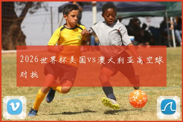 2026世界杯美国vs澳大利亚高空球对抗