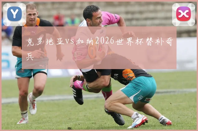 克罗地亚vs加纳2026世界杯替补奇兵