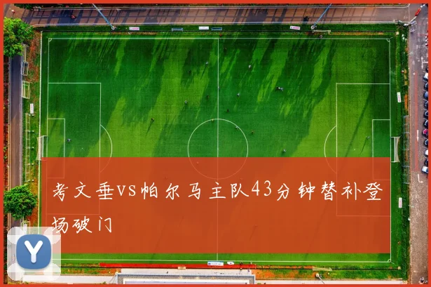 考文垂vs帕尔马主队43分钟替补登场破门
