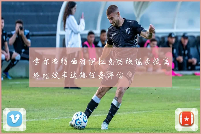索尔洛特面对伊拉克防线能否提高终结效率边路任务评估
