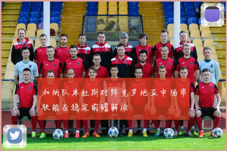 加纳队库杜斯对阵克罗地亚中场串联能否稳定前瞻解读