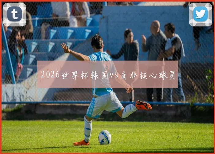2026世界杯韩国vs南非核心球员