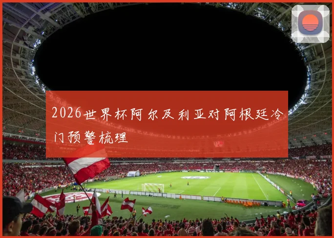 2026世界杯阿尔及利亚对阿根廷冷门预警梳理