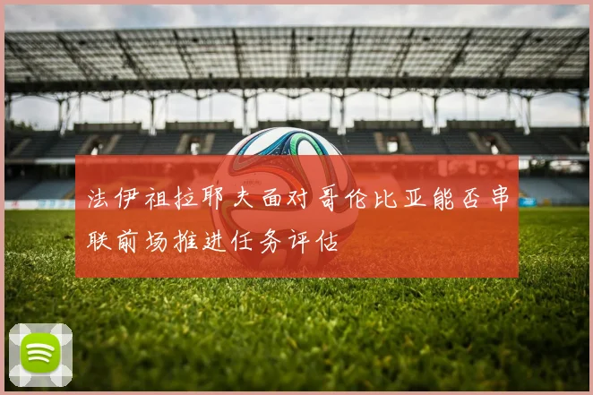 法伊祖拉耶夫面对哥伦比亚能否串联前场推进任务评估